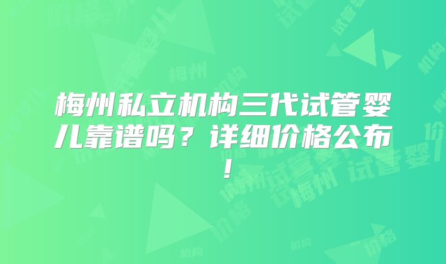 梅州私立机构三代试管婴儿靠谱吗？详细价格公布！