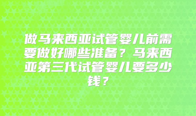 做马来西亚试管婴儿前需要做好哪些准备？马来西亚第三代试管婴儿要多少钱？