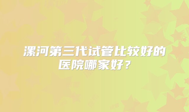 漯河第三代试管比较好的医院哪家好？