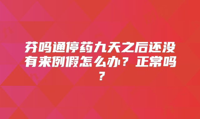 芬吗通停药九天之后还没有来例假怎么办？正常吗？