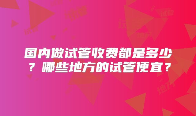 国内做试管收费都是多少？哪些地方的试管便宜？