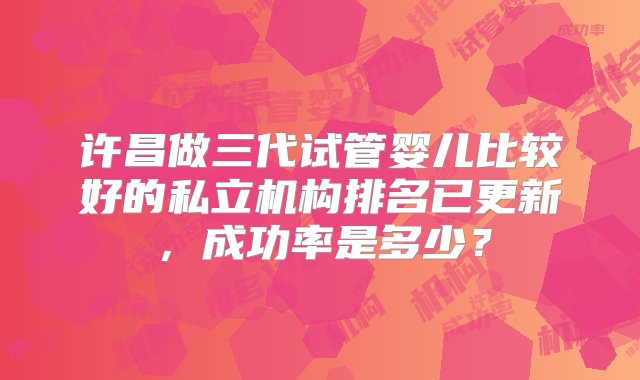 许昌做三代试管婴儿比较好的私立机构排名已更新，成功率是多少？