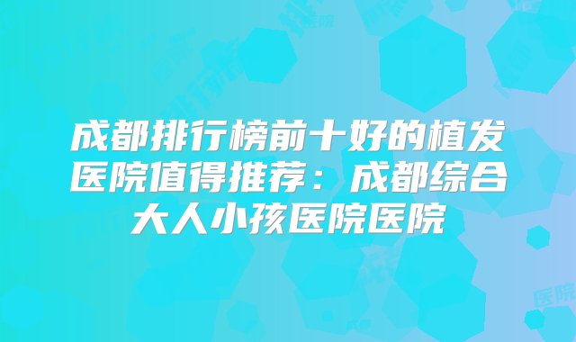 成都排行榜前十好的植发医院值得推荐：成都综合大人小孩医院医院