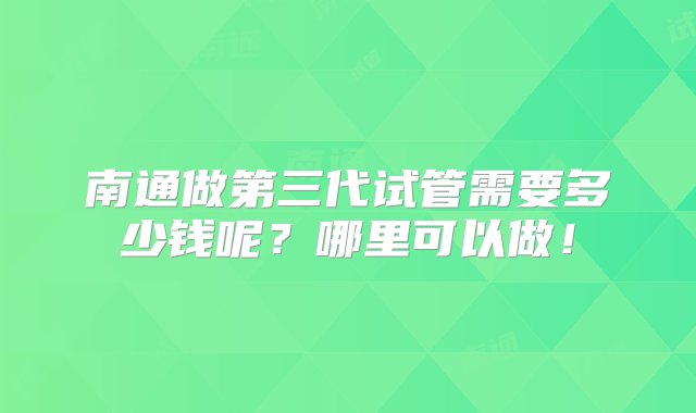 南通做第三代试管需要多少钱呢？哪里可以做！