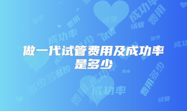 做一代试管费用及成功率是多少