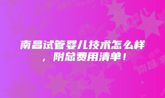 南昌试管婴儿技术怎么样，附总费用清单！