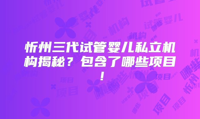 忻州三代试管婴儿私立机构揭秘？包含了哪些项目！