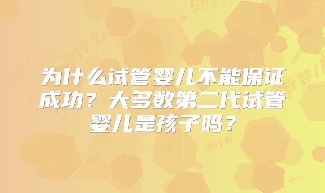 为什么试管婴儿不能保证成功？大多数第二代试管婴儿是孩子吗？