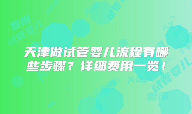 天津做试管婴儿流程有哪些步骤？详细费用一览！