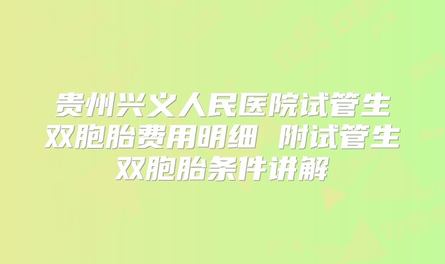 贵州兴义人民医院试管生双胞胎费用明细 附试管生双胞胎条件讲解