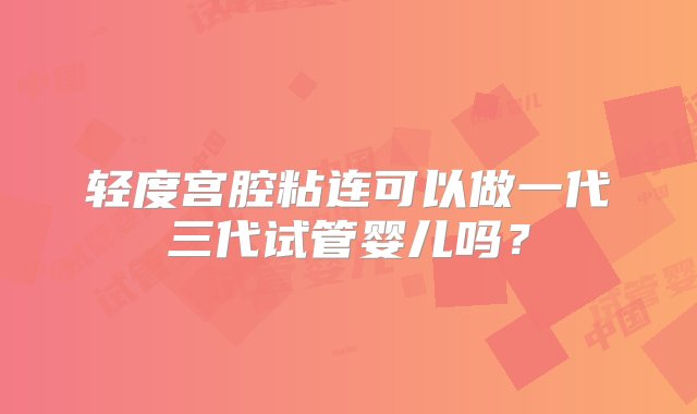 轻度宫腔粘连可以做一代三代试管婴儿吗？