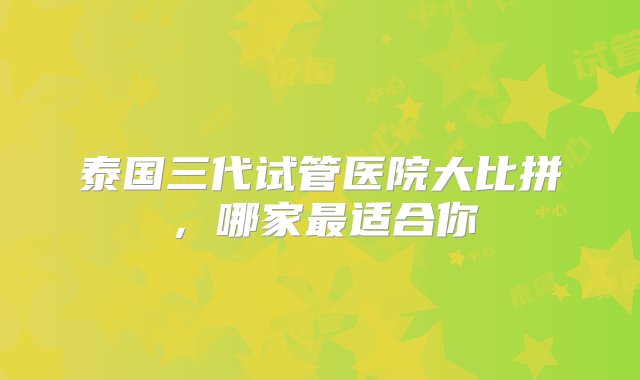 泰国三代试管医院大比拼，哪家最适合你