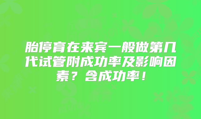 胎停育在来宾一般做第几代试管附成功率及影响因素？含成功率！