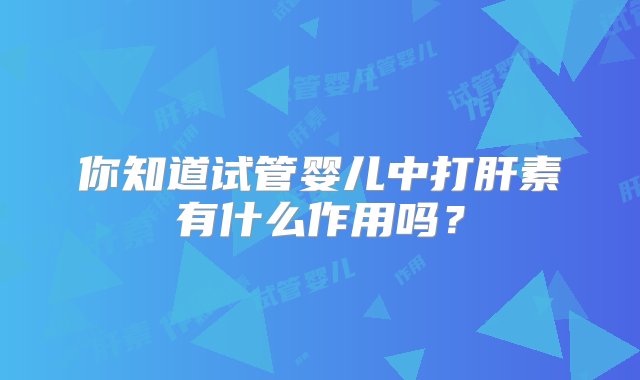 你知道试管婴儿中打肝素有什么作用吗？