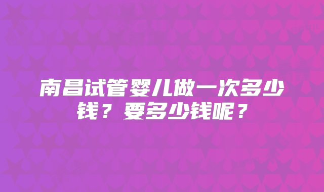 南昌试管婴儿做一次多少钱？要多少钱呢？