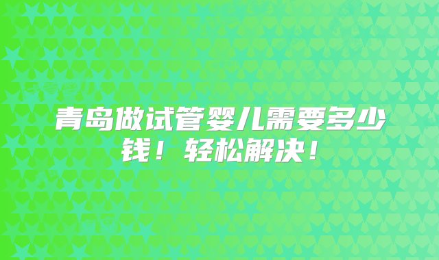 青岛做试管婴儿需要多少钱！轻松解决！