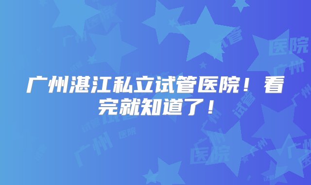 广州湛江私立试管医院！看完就知道了！