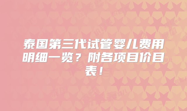 泰国第三代试管婴儿费用明细一览？附各项目价目表！