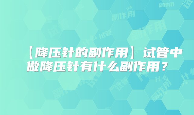 【降压针的副作用】试管中做降压针有什么副作用？