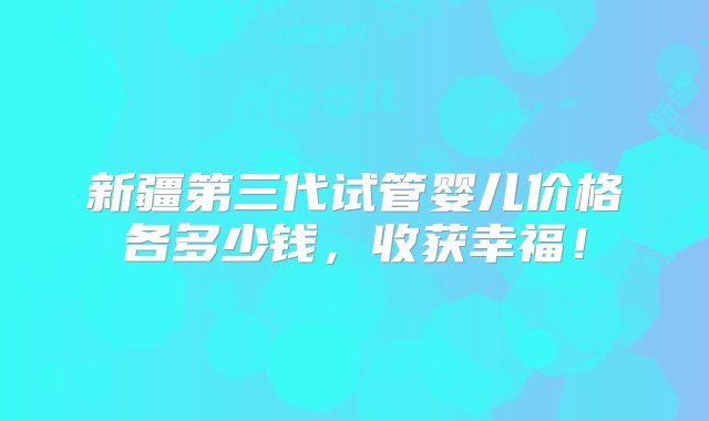 新疆第三代试管婴儿价格各多少钱，收获幸福！