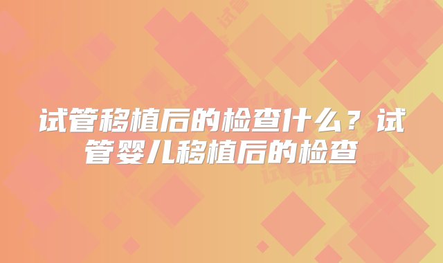 试管移植后的检查什么？试管婴儿移植后的检查