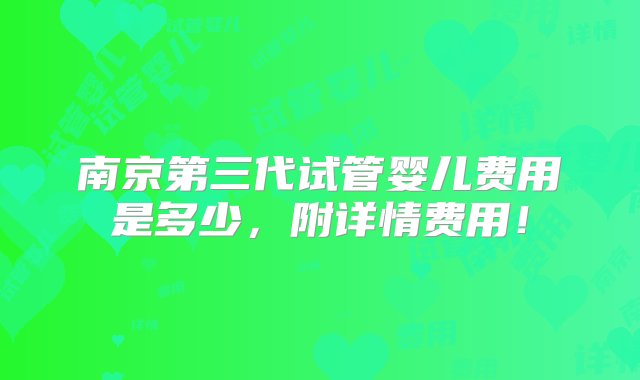 南京第三代试管婴儿费用是多少，附详情费用！