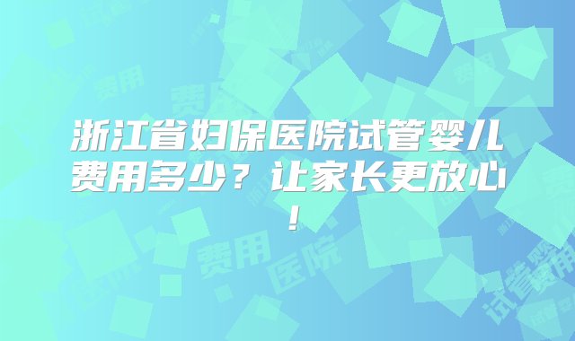 浙江省妇保医院试管婴儿费用多少？让家长更放心！