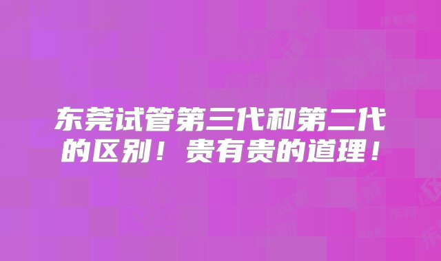 东莞试管第三代和第二代的区别！贵有贵的道理！