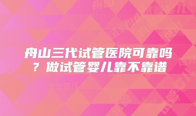 舟山三代试管医院可靠吗？做试管婴儿靠不靠谱