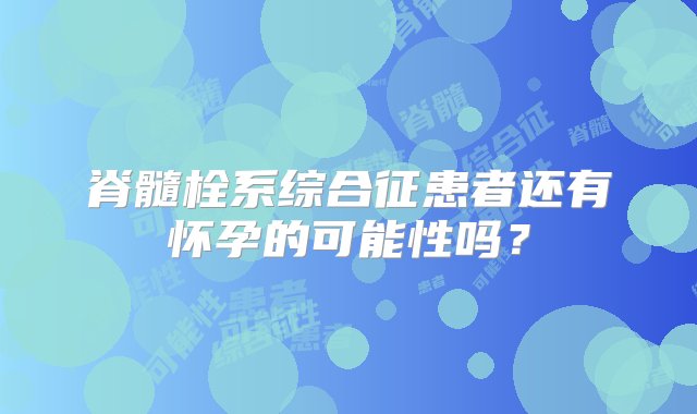 脊髓栓系综合征患者还有怀孕的可能性吗？