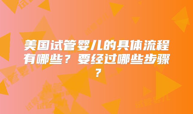 美国试管婴儿的具体流程有哪些？要经过哪些步骤？