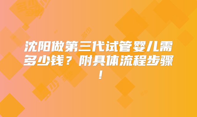 沈阳做第三代试管婴儿需多少钱？附具体流程步骤！