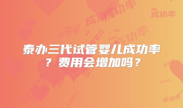 泰办三代试管婴儿成功率？费用会增加吗？