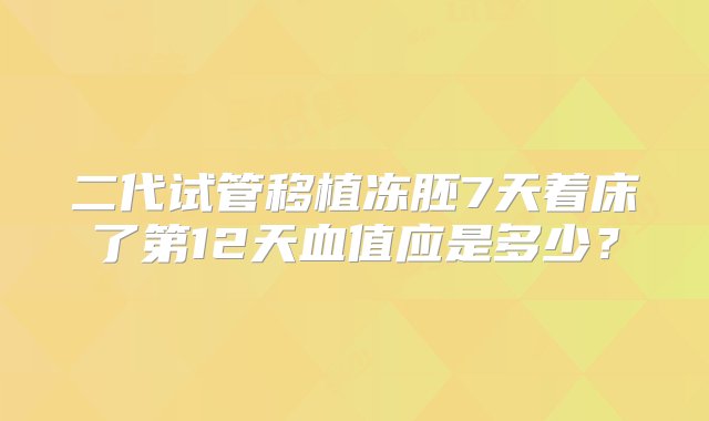 二代试管移植冻胚7天着床了第12天血值应是多少？