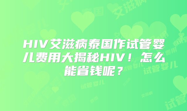 HIV艾滋病泰国作试管婴儿费用大揭秘HIV！怎么能省钱呢？