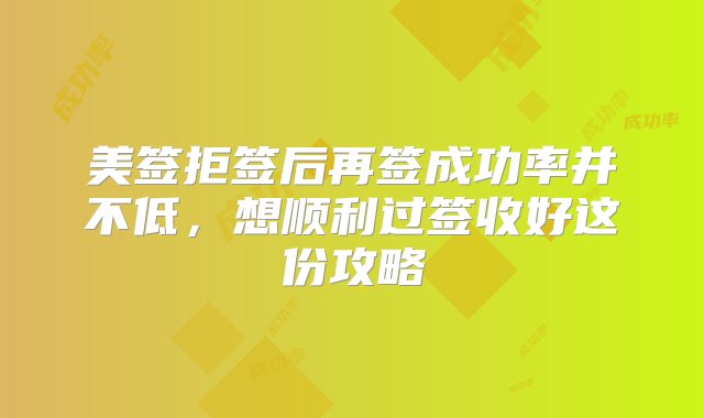 美签拒签后再签成功率并不低，想顺利过签收好这份攻略