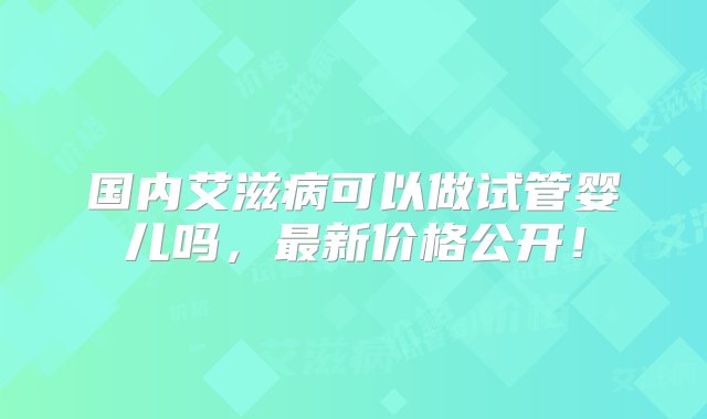 国内艾滋病可以做试管婴儿吗，最新价格公开！