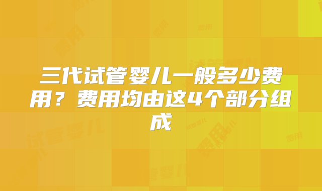 三代试管婴儿一般多少费用？费用均由这4个部分组成