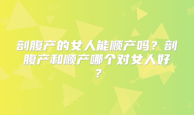 剖腹产的女人能顺产吗？剖腹产和顺产哪个对女人好？