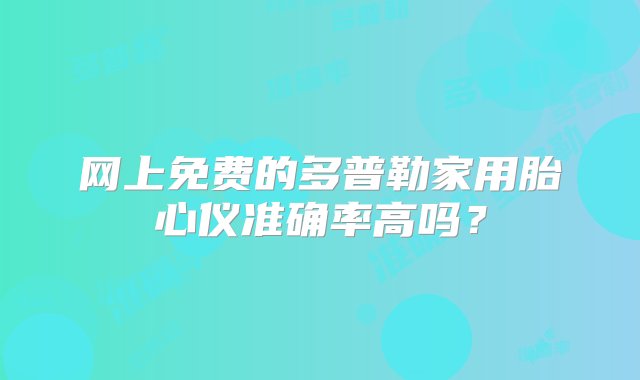 网上免费的多普勒家用胎心仪准确率高吗？