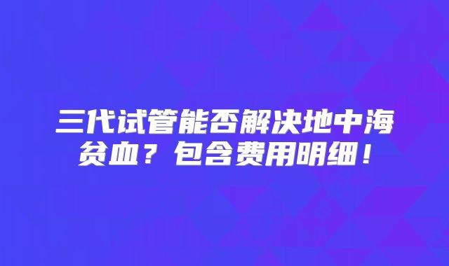 三代试管能否解决地中海贫血？包含费用明细！