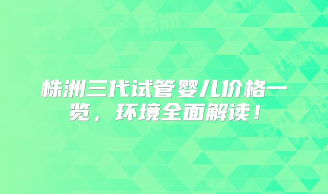 株洲三代试管婴儿价格一览，环境全面解读！