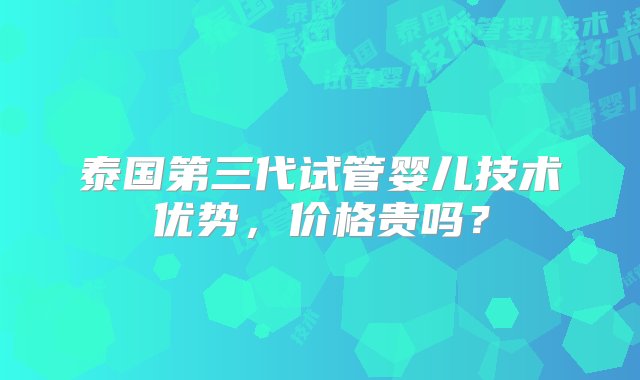 泰国第三代试管婴儿技术优势，价格贵吗？