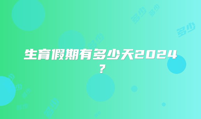 生育假期有多少天2024？