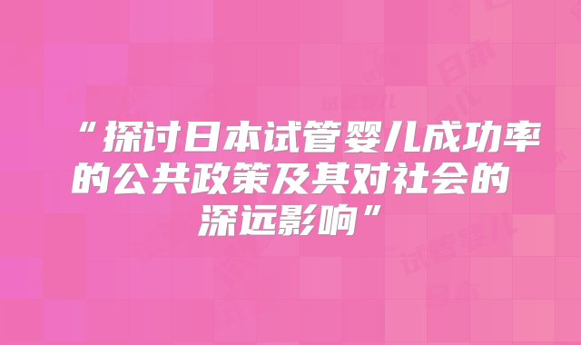 “探讨日本试管婴儿成功率的公共政策及其对社会的深远影响”