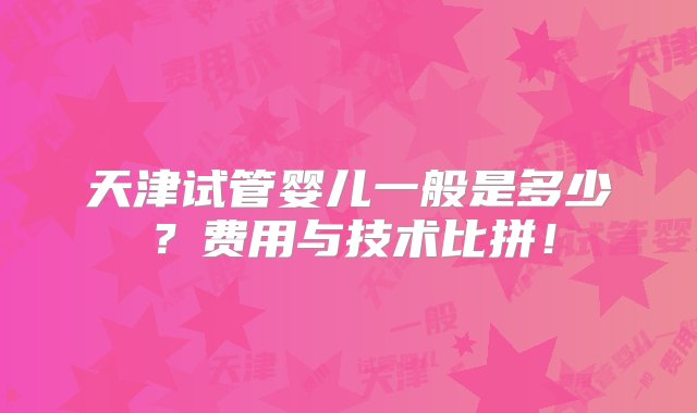 天津试管婴儿一般是多少？费用与技术比拼！