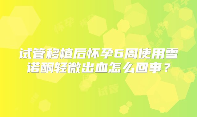 试管移植后怀孕6周使用雪诺酮轻微出血怎么回事？