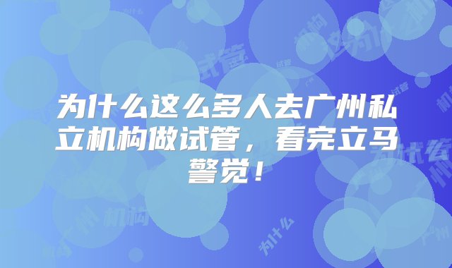 为什么这么多人去广州私立机构做试管，看完立马警觉！