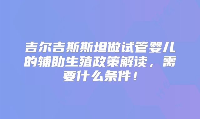 吉尔吉斯斯坦做试管婴儿的辅助生殖政策解读，需要什么条件！