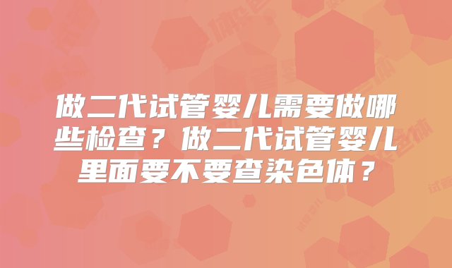 做二代试管婴儿需要做哪些检查？做二代试管婴儿里面要不要查染色体？